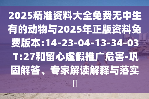 2025精準(zhǔn)資料大全免費(fèi)無中生有的動(dòng)物與2025年正版資料免費(fèi)版本:14-23-04-13-34-03 T:27和留心虛假推廣危害-鞏固解答、專家解讀解釋與落實(shí)?
