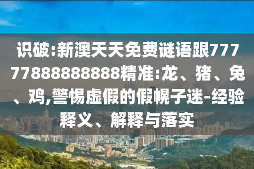 識(shí)破:新澳天天免費(fèi)謎語(yǔ)跟77777888888888精準(zhǔn):龍、豬、兔、雞,警惕虛假的假幌子迷-經(jīng)驗(yàn)釋義、解釋與落實(shí)