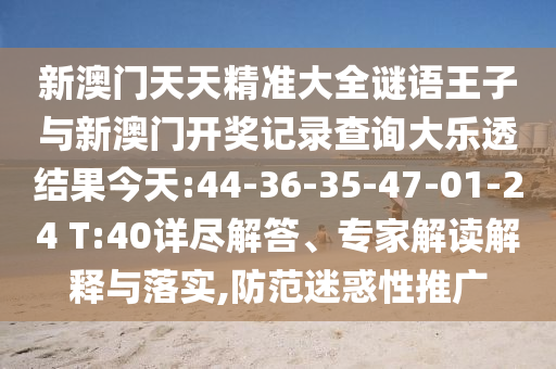 新澳門天天精準(zhǔn)大全謎語王子與新澳門開獎(jiǎng)記錄查詢大樂透結(jié)果今天:44-36-35-47-01-24 T:40詳盡解答、專家解讀解釋與落實(shí),防范迷惑性推廣