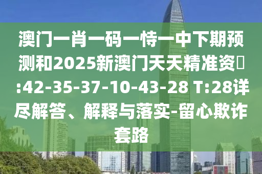 澳門一肖一碼一恃一中下期預(yù)測和2025新澳門天天精準(zhǔn)資枓:42-35-37-10-43-28 T:28詳盡解答、解釋與落實-留心欺詐套路