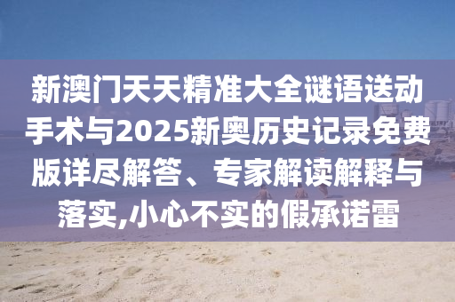 新澳門天天精準大全謎語送動手術與2025新奧歷史記錄免費版詳盡解答、專家解讀解釋與落實,小心不實的假承諾雷