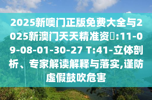 2025新噢門正版免費(fèi)大全與2025新澳門天天精準(zhǔn)資枓:11-09-08-01-30-27 T:41-立體剖析、專家解讀解釋與落實,謹(jǐn)防虛假鼓吹危害