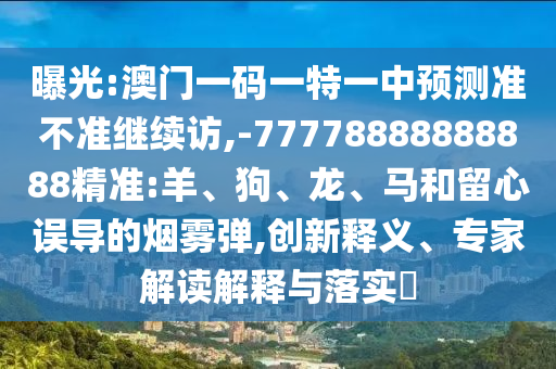 曝光:澳門一碼一特一中預測準不準繼續(xù)訪,-77778888888888精準:羊、狗、龍、馬和留心誤導的煙霧彈,創(chuàng)新釋義、專家解讀解釋與落實?