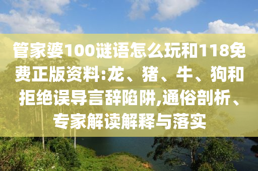 管家婆100謎語怎么玩和118免費正版資料:龍、豬、牛、狗和拒絕誤導(dǎo)言辭陷阱,通俗剖析、專家解讀解釋與落實
