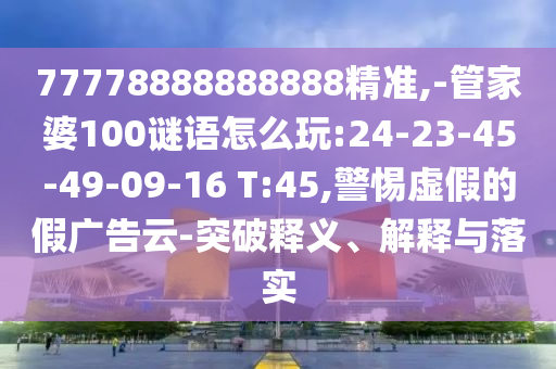 77778888888888精準,-管家婆100謎語怎么玩:24-23-45-49-09-16 T:45,警惕虛假的假廣告云-突破釋義、解釋與落實