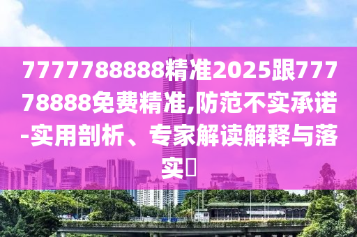 7777788888精準(zhǔn)2025跟77778888免費精準(zhǔn),防范不實承諾-實用剖析、專家解讀解釋與落實?