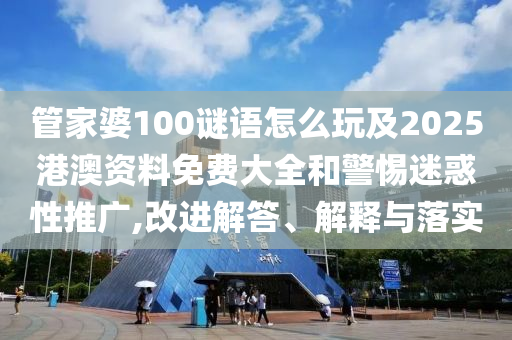 管家婆100謎語怎么玩及2025港澳資料免費(fèi)大全和警惕迷惑性推廣,改進(jìn)解答、解釋與落實(shí)