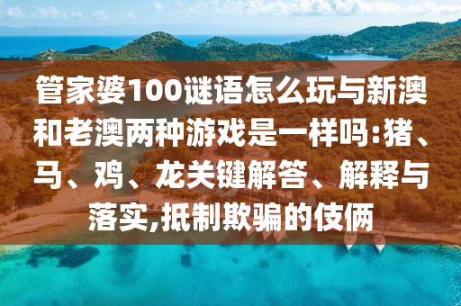 管家婆100謎語怎么玩與新澳和老澳兩種游戲是一樣嗎:豬、馬、雞、龍關(guān)鍵解答、解釋與落實,抵制欺騙的伎倆