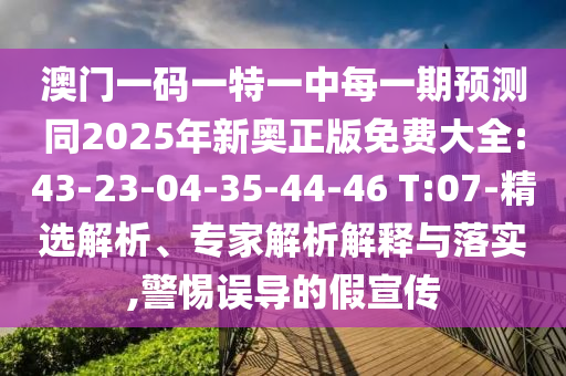 澳門(mén)一碼一特一中每一期預(yù)測(cè)同2025年新奧正版免費(fèi)大全:43-23-04-35-44-46 T:07-精選解析、專家解析解釋與落實(shí),警惕誤導(dǎo)的假宣傳