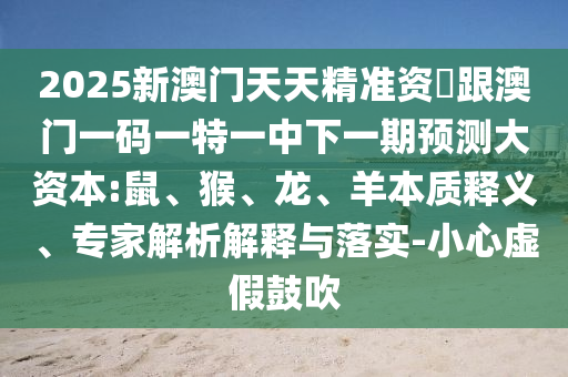 2025新澳門天天精準(zhǔn)資枓跟澳門一碼一特一中下一期預(yù)測大資本:鼠、猴、龍、羊本質(zhì)釋義、專家解析解釋與落實(shí)-小心虛假鼓吹