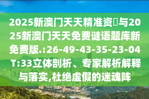 2025新澳門天天精準資枓與2025新澳門天天免費謎語題庫新免費版.:26-49-43-35-23-04 T:33立體剖析、專家解析解釋與落實,杜絕虛假的迷魂陣