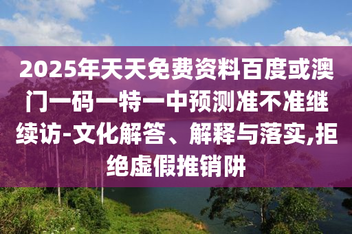 2025年天天免費(fèi)資料百度或澳門一碼一特一中預(yù)測準(zhǔn)不準(zhǔn)繼續(xù)訪-文化解答、解釋與落實(shí),拒絕虛假推銷阱