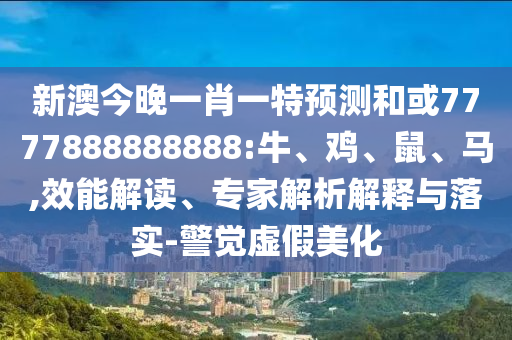 新澳今晚一肖一特預(yù)測和或7777888888888:牛、雞、鼠、馬,效能解讀、專家解析解釋與落實-警覺虛假美化