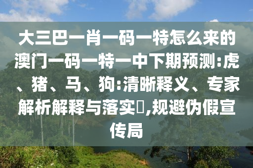 大三巴一肖一碼一特怎么來的澳門一碼一特一中下期預(yù)測(cè):虎、豬、馬、狗:清晰釋義、專家解析解釋與落實(shí)?,規(guī)避偽假宣傳局