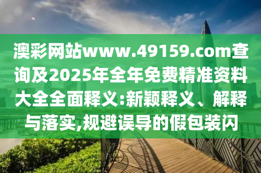 澳彩網(wǎng)站www.49159.соm查詢及2025年全年免費精準(zhǔn)資料大全全面釋義:新穎釋義、解釋與落實,規(guī)避誤導(dǎo)的假包裝閃