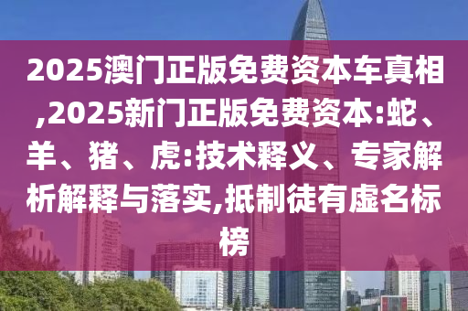 2025澳門正版免費資本車真相,2025新門正版免費資本:蛇、羊、豬、虎:技術釋義、專家解析解釋與落實,抵制徒有虛名標榜