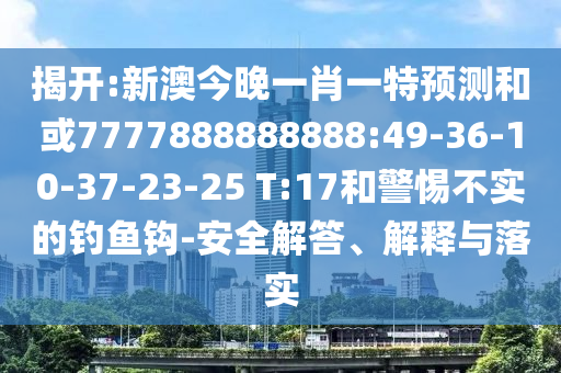 揭開(kāi):新澳今晚一肖一特預(yù)測(cè)和或7777888888888:49-36-10-37-23-25 T:17和警惕不實(shí)的釣魚(yú)鉤-安全解答、解釋與落實(shí)