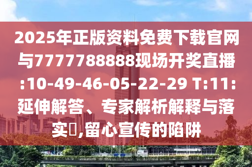 2025年正版資料免費下載官網(wǎng)與7777788888現(xiàn)場開獎直播:10-49-46-05-22-29 T:11:延伸解答、專家解析解釋與落實?,留心宣傳的陷阱