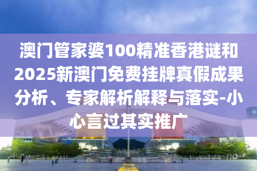 澳門管家婆100精準(zhǔn)香港謎和2025新澳門免費(fèi)掛牌真假成果分析、專家解析解釋與落實(shí)-小心言過其實(shí)推廣