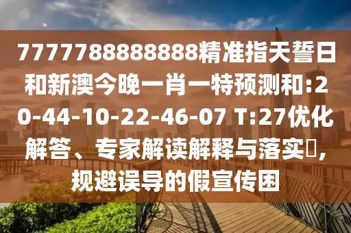 7777788888888精準(zhǔn)指天誓日和新澳今晚一肖一特預(yù)測和:20-44-10-22-46-07 T:27優(yōu)化解答、專家解讀解釋與落實(shí)?,規(guī)避誤導(dǎo)的假宣傳困