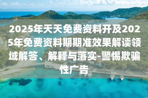 2025年天天免費資料開及2025年免費資料期期準效果解讀領域解答、解釋與落實-警惕欺騙性廣告