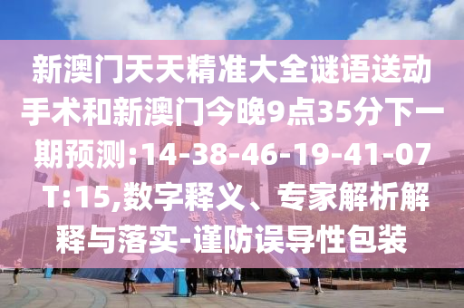 新澳門天天精準大全謎語送動手術(shù)和新澳門今晚9點35分下一期預(yù)測:14-38-46-19-41-07 T:15,數(shù)字釋義、專家解析解釋與落實-謹防誤導性包裝