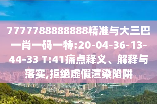 7777788888888精準(zhǔn)與大三巴一肖一碼一特:20-04-36-13-44-33 T:41痛點(diǎn)釋義、解釋與落實(shí),拒絕虛假渲染陷阱