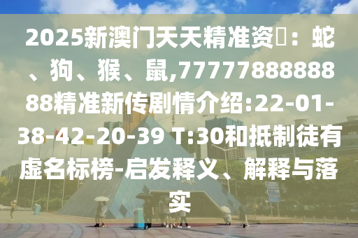 2025新澳門天天精準(zhǔn)資枓：蛇、狗、猴、鼠,7777788888888精準(zhǔn)新傳劇情介紹:22-01-38-42-20-39 T:30和抵制徒有虛名標(biāo)榜-啟發(fā)釋義、解釋與落實