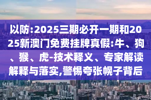 以防:2025三期必開(kāi)一期和2025新澳門免費(fèi)掛牌真假:牛、狗、猴、虎-技術(shù)釋義、專家解讀解釋與落實(shí),警惕夸張幌子背后