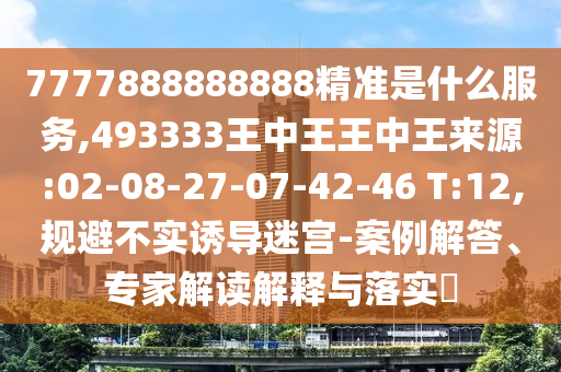 7777888888888精準(zhǔn)是什么服務(wù),493333王中王王中王來(lái)源:02-08-27-07-42-46 T:12,規(guī)避不實(shí)誘導(dǎo)迷宮-案例解答、專家解讀解釋與落實(shí)?
