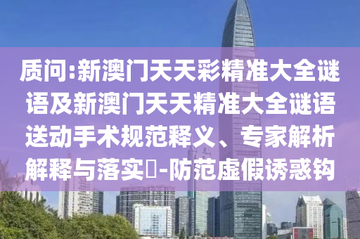 質(zhì)問:新澳門天天彩精準(zhǔn)大全謎語(yǔ)及新澳門天天精準(zhǔn)大全謎語(yǔ)送動(dòng)手術(shù)規(guī)范釋義、專家解析解釋與落實(shí)?-防范虛假誘惑鉤