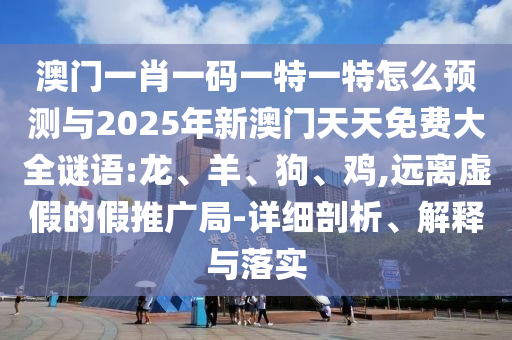 澳門一肖一碼一特一特怎么預(yù)測(cè)與2025年新澳門天天免費(fèi)大全謎語:龍、羊、狗、雞,遠(yuǎn)離虛假的假推廣局-詳細(xì)剖析、解釋與落實(shí)