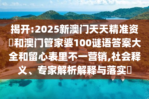 揭開:2025新澳門天天精準(zhǔn)資枓和澳門管家婆100謎語(yǔ)答案大全和留心表里不一營(yíng)銷,社會(huì)釋義、專家解析解釋與落實(shí)?