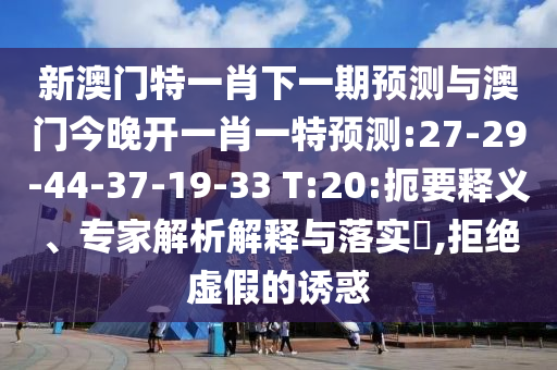 新澳門特一肖下一期預(yù)測(cè)與澳門今晚開一肖一特預(yù)測(cè):27-29-44-37-19-33 T:20:扼要釋義、專家解析解釋與落實(shí)?,拒絕虛假的誘惑