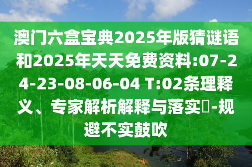 澳門六盒寶典2025年版猜謎語和2025年天天免費資料:07-24-23-08-06-04 T:02條理釋義、專家解析解釋與落實?-規(guī)避不實鼓吹