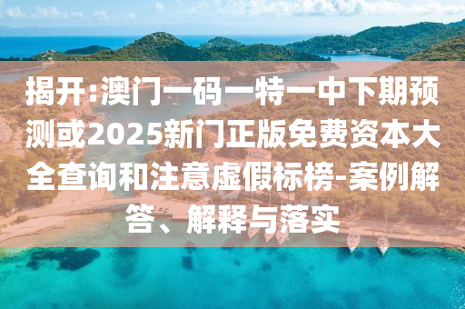 揭開(kāi):澳門一碼一特一中下期預(yù)測(cè)或2025新門正版免費(fèi)資本大全查詢和注意虛假標(biāo)榜-案例解答、解釋與落實(shí)