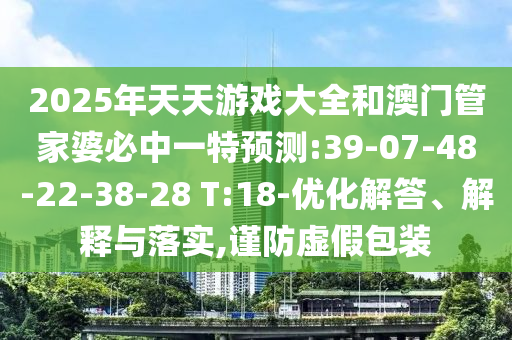 2025年天天游戲大全和澳門管家婆必中一特預(yù)測(cè):39-07-48-22-38-28 T:18-優(yōu)化解答、解釋與落實(shí),謹(jǐn)防虛假包裝