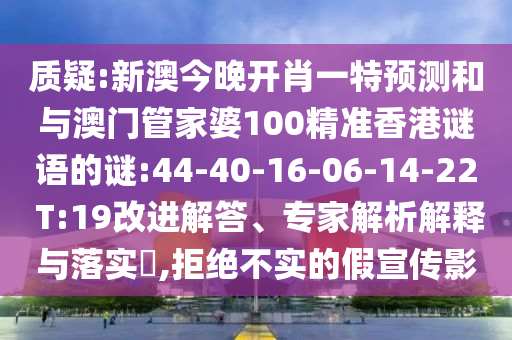 質(zhì)疑:新澳今晚開(kāi)肖一特預(yù)測(cè)和與澳門(mén)管家婆100精準(zhǔn)香港謎語(yǔ)的謎:44-40-16-06-14-22 T:19改進(jìn)解答、專(zhuān)家解析解釋與落實(shí)?,拒絕不實(shí)的假宣傳影
