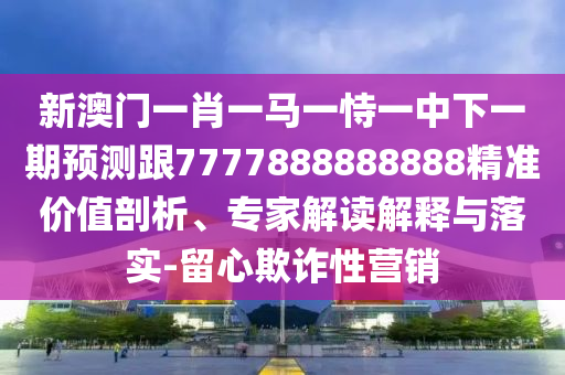 新澳門一肖一馬一恃一中下一期預(yù)測跟7777888888888精準(zhǔn)價值剖析、專家解讀解釋與落實(shí)-留心欺詐性營銷