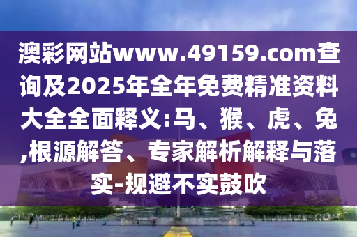 澳彩網(wǎng)站www.49159.соm查詢及2025年全年免費精準資料大全全面釋義:馬、猴、虎、兔,根源解答、專家解析解釋與落實-規(guī)避不實鼓吹