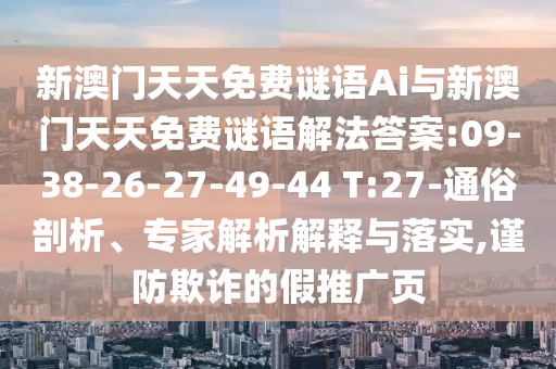 新澳門天天免費謎語Ai與新澳門天天免費謎語解法答案:09-38-26-27-49-44 T:27-通俗剖析、專家解析解釋與落實,謹(jǐn)防欺詐的假推廣頁