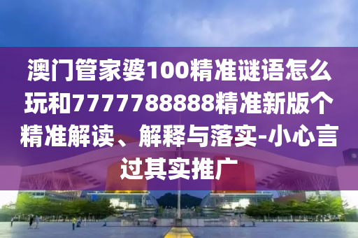 澳門管家婆100精準(zhǔn)謎語怎么玩和7777788888精準(zhǔn)新版?zhèn)€精準(zhǔn)解讀、解釋與落實-小心言過其實推廣