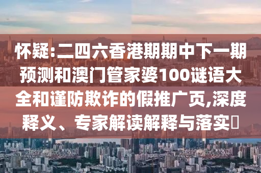懷疑:二四六香港期期中下一期預測和澳門管家婆100謎語大全和謹防欺詐的假推廣頁,深度釋義、專家解讀解釋與落實?