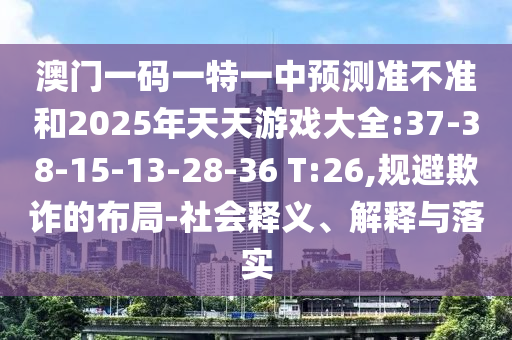澳門一碼一特一中預(yù)測準(zhǔn)不準(zhǔn)和2025年天天游戲大全:37-38-15-13-28-36 T:26,規(guī)避欺詐的布局-社會釋義、解釋與落實