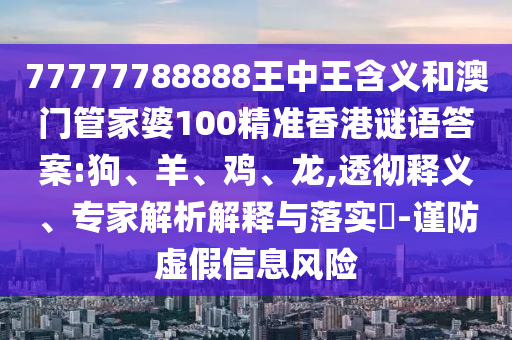 77777788888王中王含義和澳門管家婆100精準(zhǔn)香港謎語答案:狗、羊、雞、龍,透徹釋義、專家解析解釋與落實(shí)?-謹(jǐn)防虛假信息風(fēng)險