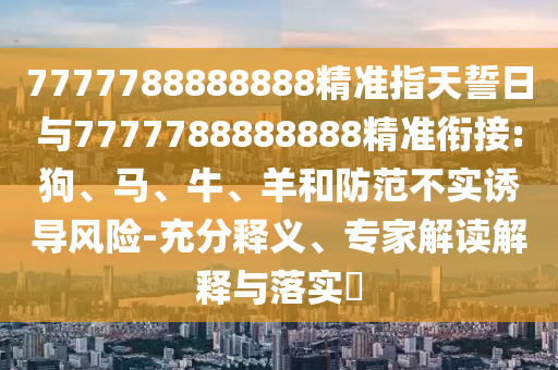 7777788888888精準指天誓日與7777788888888精準銜接:狗、馬、牛、羊和防范不實誘導(dǎo)風(fēng)險-充分釋義、專家解讀解釋與落實?