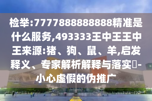 檢舉:7777888888888精準(zhǔn)是什么服務(wù),493333王中王王中王來(lái)源:豬、狗、鼠、羊,啟發(fā)釋義、專家解析解釋與落實(shí)?-小心虛假的偽推廣