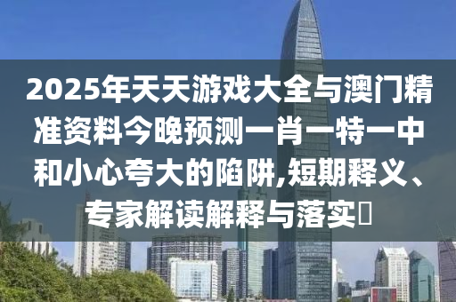 2025年天天游戲大全與澳門精準資料今晚預測一肖一特一中和小心夸大的陷阱,短期釋義、專家解讀解釋與落實?