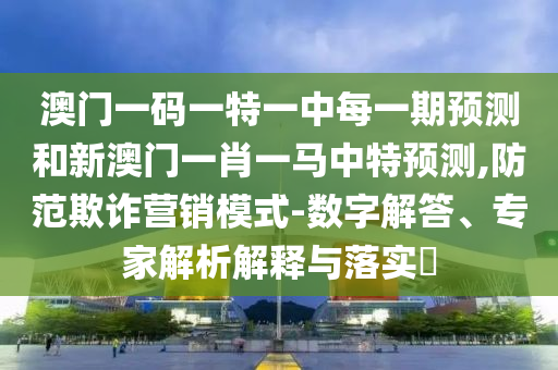澳門一碼一特一中每一期預(yù)測(cè)和新澳門一肖一馬中特預(yù)測(cè),防范欺詐營(yíng)銷模式-數(shù)字解答、專家解析解釋與落實(shí)?