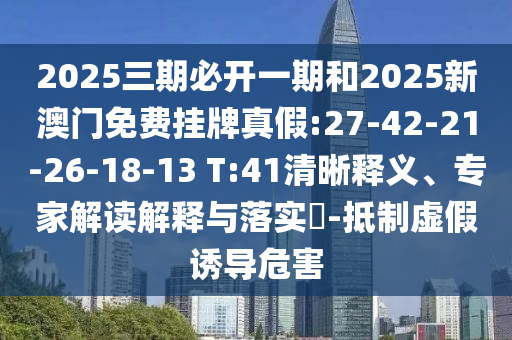 2025三期必開一期和2025新澳門免費(fèi)掛牌真假:27-42-21-26-18-13 T:41清晰釋義、專家解讀解釋與落實(shí)?-抵制虛假誘導(dǎo)危害